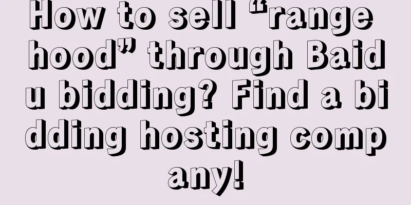 How to sell “range hood” through Baidu bidding? Find a bidding hosting company!