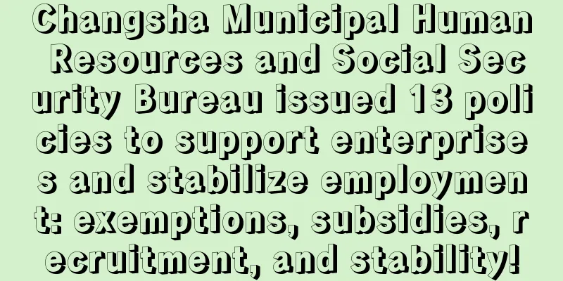 Changsha Municipal Human Resources and Social Security Bureau issued 13 policies to support enterprises and stabilize employment: exemptions, subsidies, recruitment, and stability!