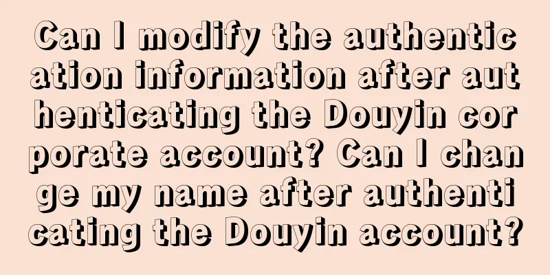 Can I modify the authentication information after authenticating the Douyin corporate account? Can I change my name after authenticating the Douyin account?