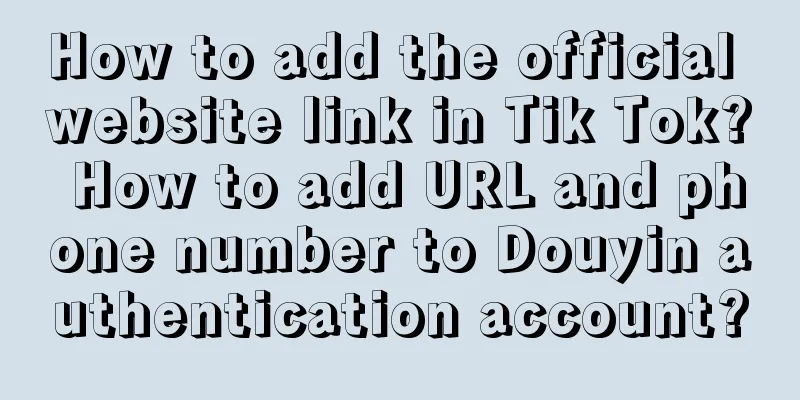 How to add the official website link in Tik Tok? How to add URL and phone number to Douyin authentication account?