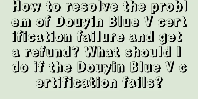 How to resolve the problem of Douyin Blue V certification failure and get a refund? What should I do if the Douyin Blue V certification fails?