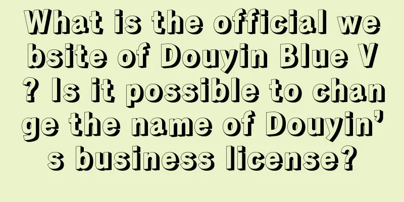 What is the official website of Douyin Blue V? Is it possible to change the name of Douyin’s business license?