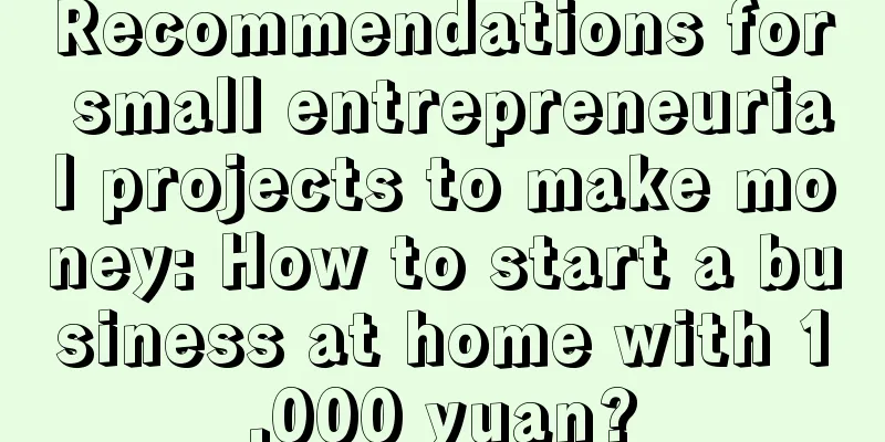 Recommendations for small entrepreneurial projects to make money: How to start a business at home with 1,000 yuan?