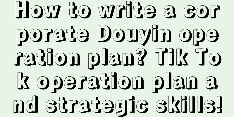 How to write a corporate Douyin operation plan? Tik Tok operation plan and strategic skills!