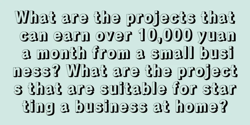 What are the projects that can earn over 10,000 yuan a month from a small business? What are the projects that are suitable for starting a business at home?