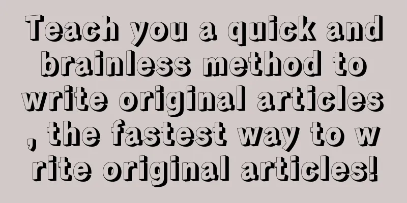 Teach you a quick and brainless method to write original articles, the fastest way to write original articles!