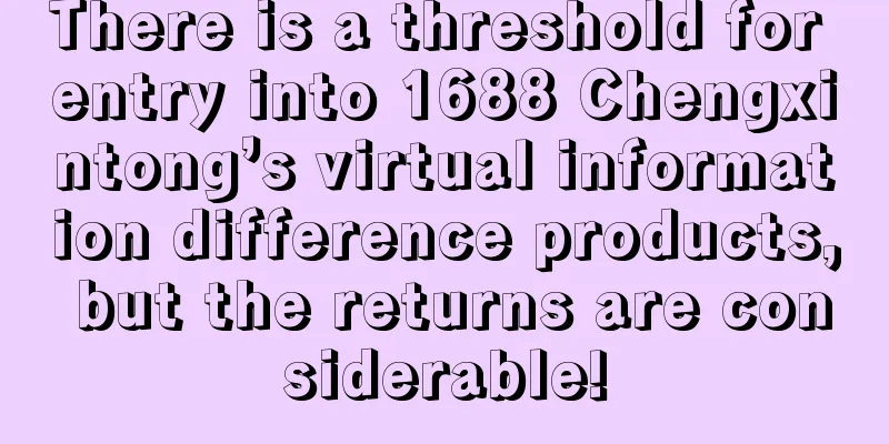 There is a threshold for entry into 1688 Chengxintong’s virtual information difference products, but the returns are considerable!