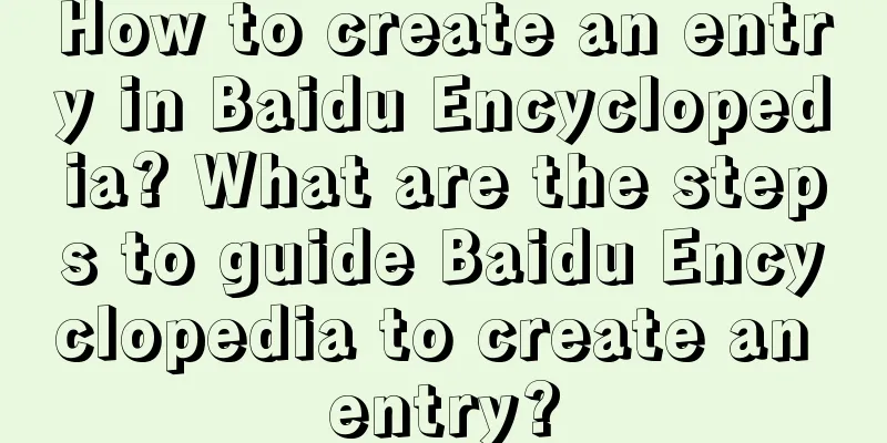 How to create an entry in Baidu Encyclopedia? What are the steps to guide Baidu Encyclopedia to create an entry?