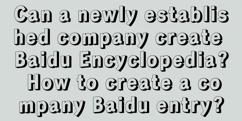 Can a newly established company create Baidu Encyclopedia? How to create a company Baidu entry?