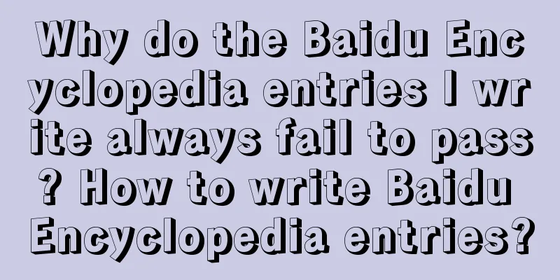 Why do the Baidu Encyclopedia entries I write always fail to pass? How to write Baidu Encyclopedia entries?