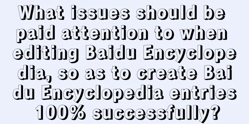 What issues should be paid attention to when editing Baidu Encyclopedia, so as to create Baidu Encyclopedia entries 100% successfully?