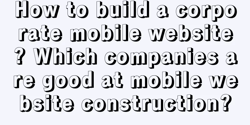 How to build a corporate mobile website? Which companies are good at mobile website construction?