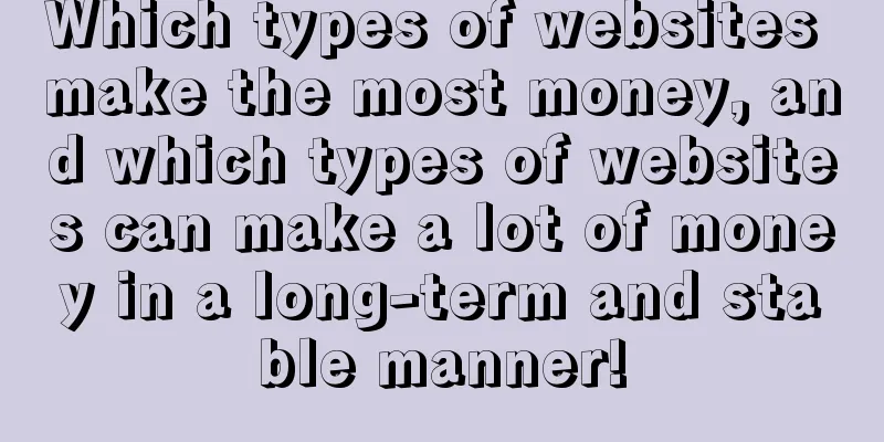 Which types of websites make the most money, and which types of websites can make a lot of money in a long-term and stable manner!