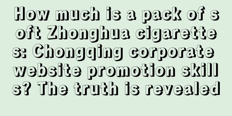 How much is a pack of soft Zhonghua cigarettes: Chongqing corporate website promotion skills? The truth is revealed