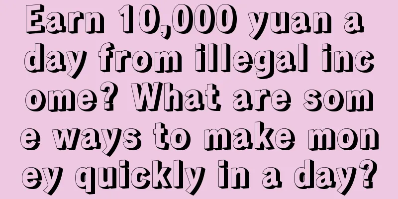 Earn 10,000 yuan a day from illegal income? What are some ways to make money quickly in a day?