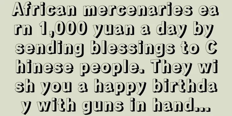 African mercenaries earn 1,000 yuan a day by sending blessings to Chinese people. They wish you a happy birthday with guns in hand...