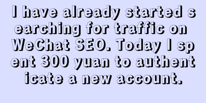 I have already started searching for traffic on WeChat SEO. Today I spent 300 yuan to authenticate a new account.