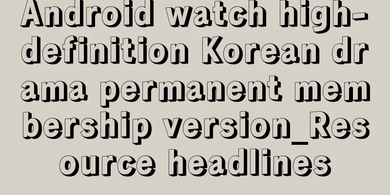 Android watch high-definition Korean drama permanent membership version_Resource headlines