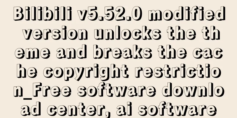 Bilibili v5.52.0 modified version unlocks the theme and breaks the cache copyright restriction_Free software download center, ai software