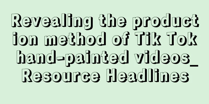 Revealing the production method of Tik Tok hand-painted videos_Resource Headlines