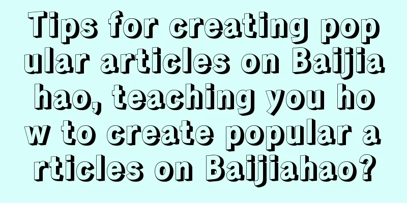 Tips for creating popular articles on Baijiahao, teaching you how to create popular articles on Baijiahao?