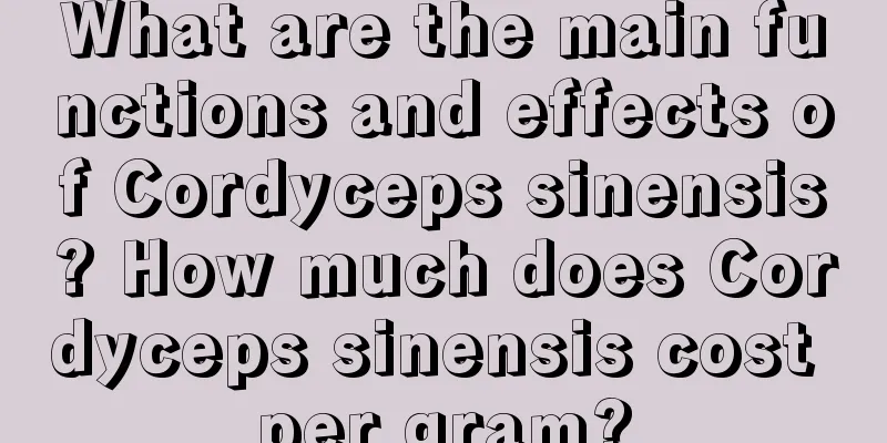 What are the main functions and effects of Cordyceps sinensis? How much does Cordyceps sinensis cost per gram?