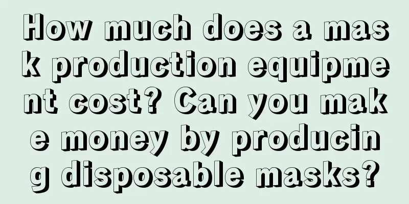 How much does a mask production equipment cost? Can you make money by producing disposable masks?