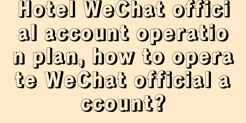 Hotel WeChat official account operation plan, how to operate WeChat official account?