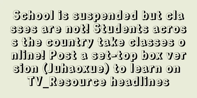 School is suspended but classes are not! Students across the country take classes online! Post a set-top box version (Juhaoxue) to learn on TV_Resource headlines