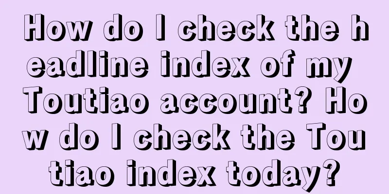 How do I check the headline index of my Toutiao account? How do I check the Toutiao index today?