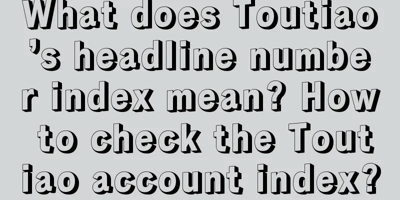 What does Toutiao’s headline number index mean? How to check the Toutiao account index?