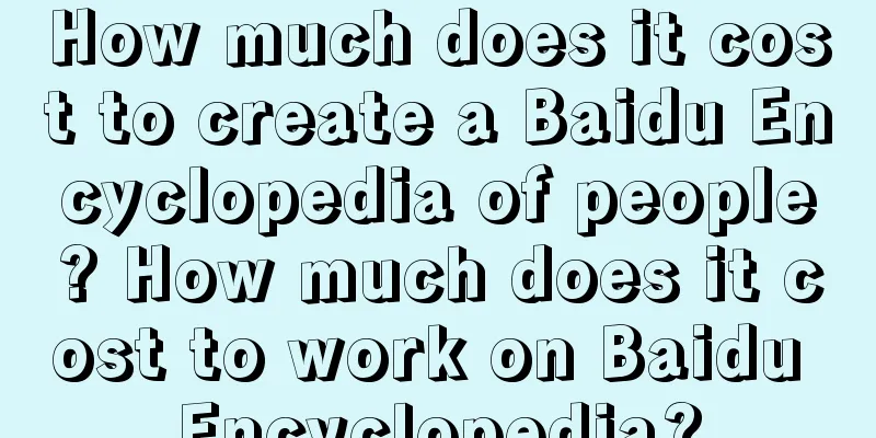 How much does it cost to create a Baidu Encyclopedia of people? How much does it cost to work on Baidu Encyclopedia?