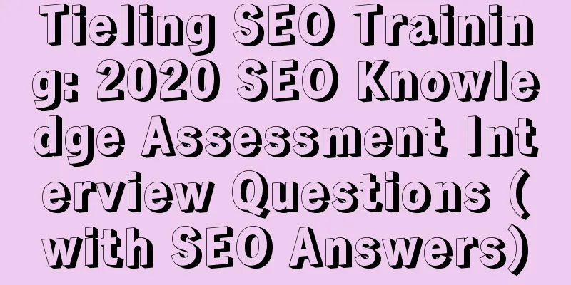 Tieling SEO Training: 2020 SEO Knowledge Assessment Interview Questions (with SEO Answers)