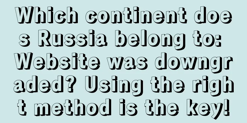 Which continent does Russia belong to: Website was downgraded? Using the right method is the key!