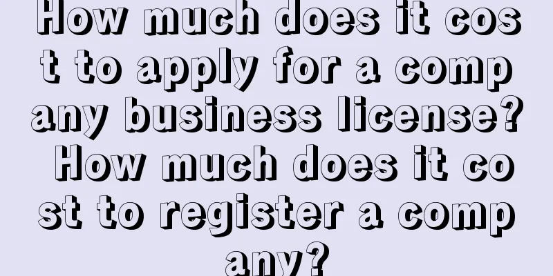 How much does it cost to apply for a company business license? How much does it cost to register a company?