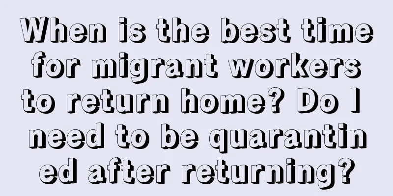 When is the best time for migrant workers to return home? Do I need to be quarantined after returning?