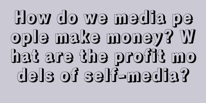 How do we media people make money? What are the profit models of self-media?