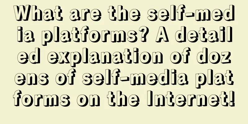 What are the self-media platforms? A detailed explanation of dozens of self-media platforms on the Internet!