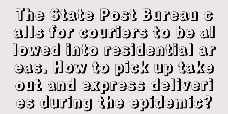 The State Post Bureau calls for couriers to be allowed into residential areas. How to pick up takeout and express deliveries during the epidemic?