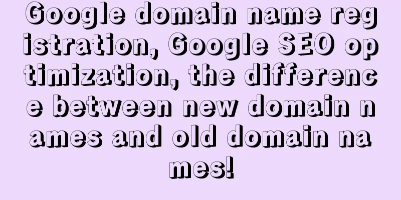 Google domain name registration, Google SEO optimization, the difference between new domain names and old domain names!