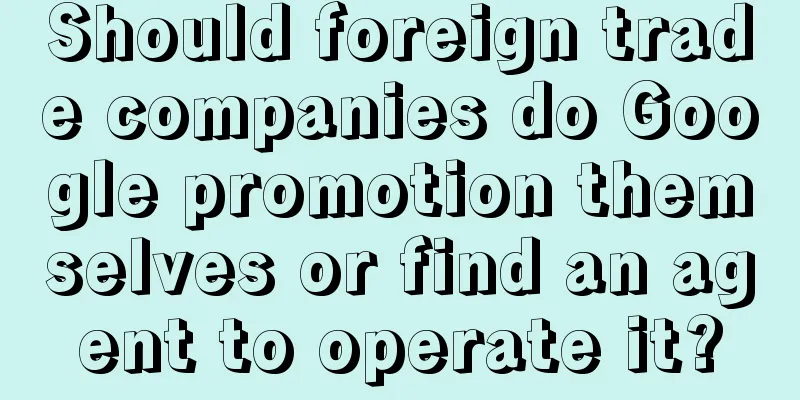 Should foreign trade companies do Google promotion themselves or find an agent to operate it?