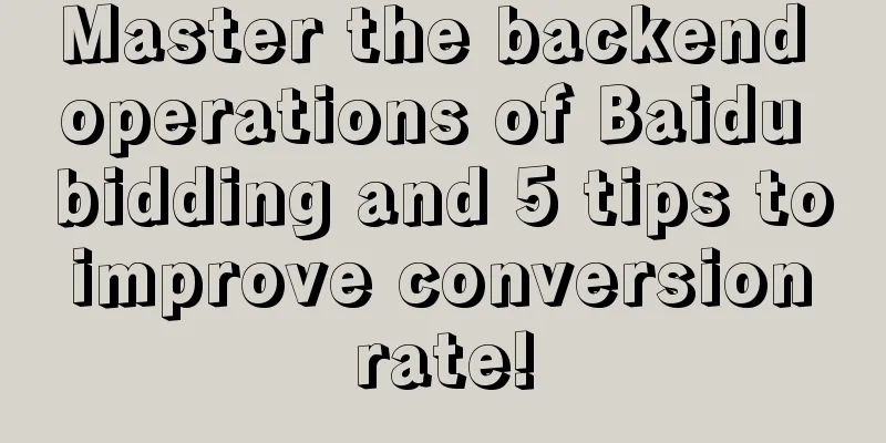 Master the backend operations of Baidu bidding and 5 tips to improve conversion rate!