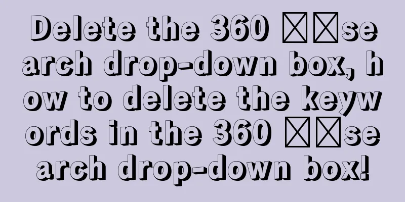 Delete the 360 ​​search drop-down box, how to delete the keywords in the 360 ​​search drop-down box!