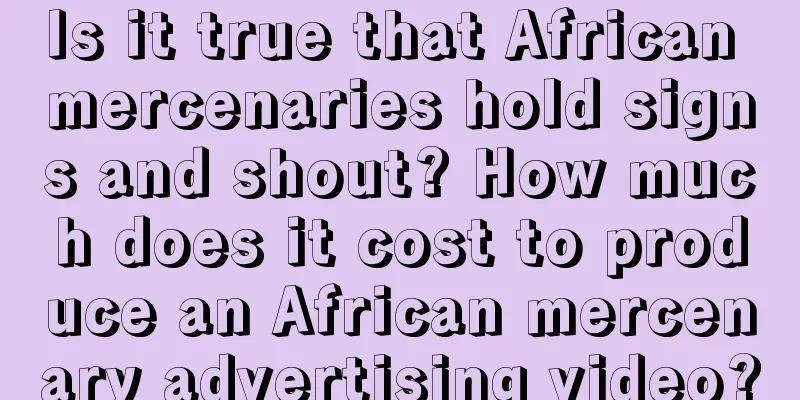 Is it true that African mercenaries hold signs and shout? How much does it cost to produce an African mercenary advertising video?