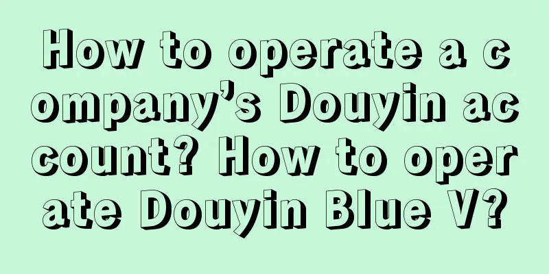 How to operate a company’s Douyin account? How to operate Douyin Blue V?