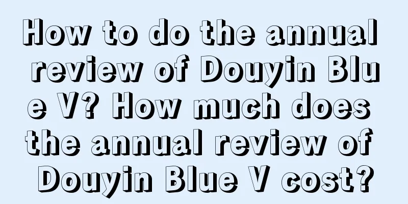 How to do the annual review of Douyin Blue V? How much does the annual review of Douyin Blue V cost?