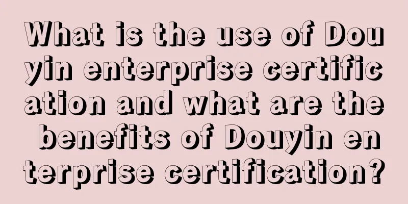 What is the use of Douyin enterprise certification and what are the benefits of Douyin enterprise certification?