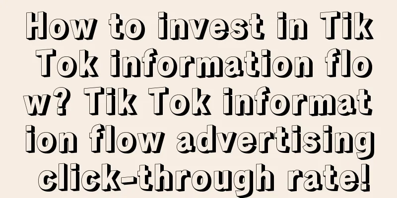 How to invest in Tik Tok information flow? Tik Tok information flow advertising click-through rate!