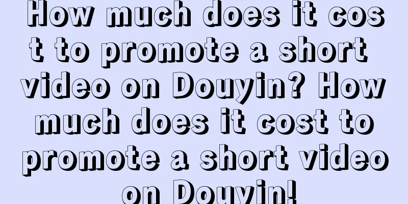 How much does it cost to promote a short video on Douyin? How much does it cost to promote a short video on Douyin!