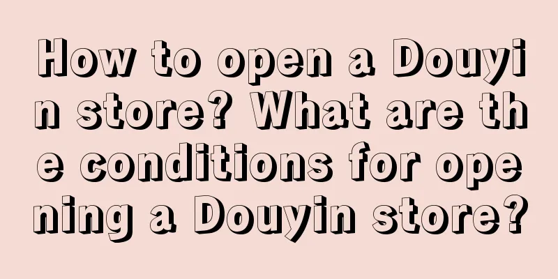 How to open a Douyin store? What are the conditions for opening a Douyin store?